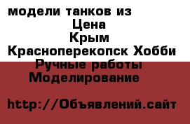 модели танков из World of Tanks. › Цена ­ 1 000 - Крым, Красноперекопск Хобби. Ручные работы » Моделирование   
